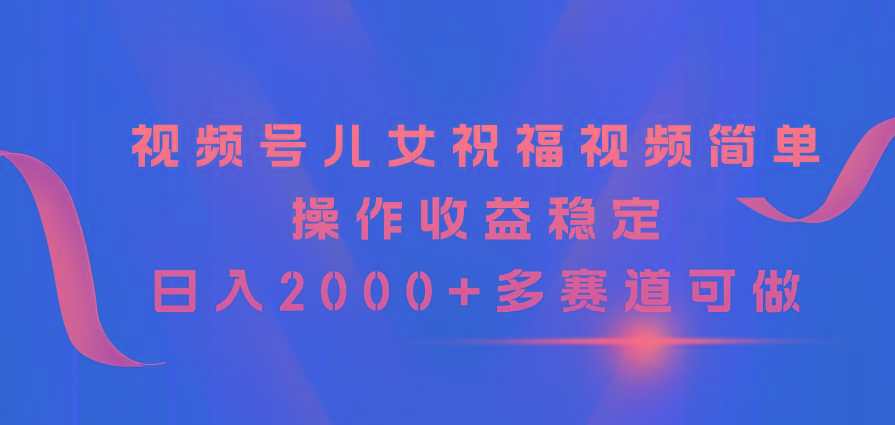 视频号儿女祝福视频，简单操作收益稳定，日入2000+，多赛道可做-氚客吧