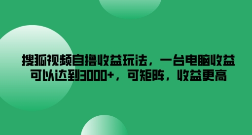 搜狐视频自撸收益玩法，一台电脑收益可以达到3k+，可矩阵，收益更高【揭秘】-氚客吧