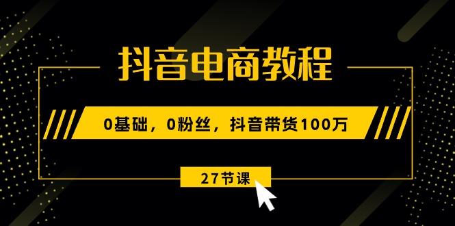 抖音电商教程：0基础，0粉丝，抖音带货100万(27节视频课-氚客吧