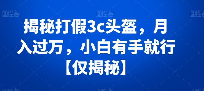 揭秘打假3c头盔，月入过万，小白有手就行【仅揭秘】-氚客吧