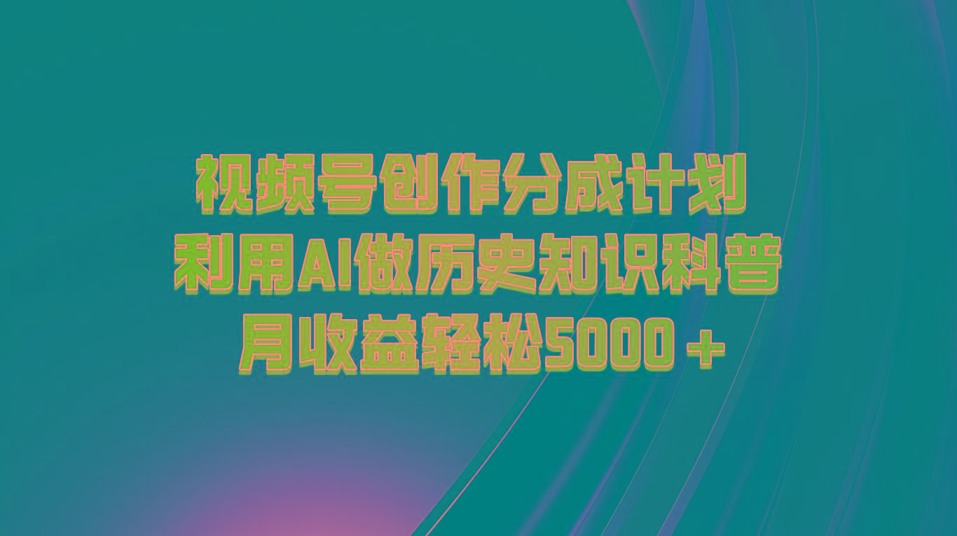 视频号创作分成计划 利用AI做历史知识科普 月收益轻松5000+-氚客吧