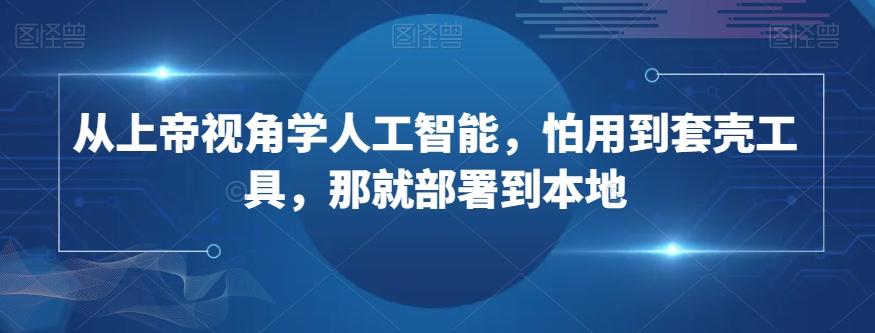 从上帝视角学人工智能，怕用到套壳工具，那就部署到本地-氚客吧