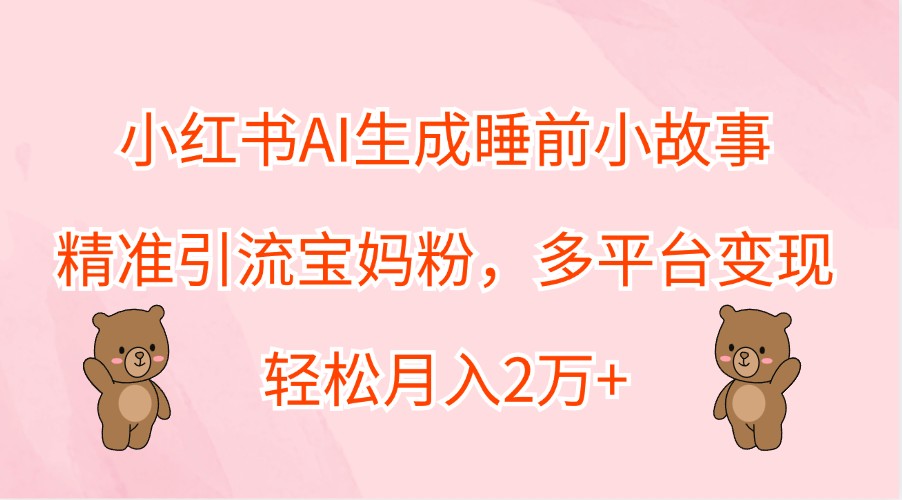 小红书AI生成睡前小故事，精准引流宝妈粉，多平台变现，轻松月入2万+-氚客吧