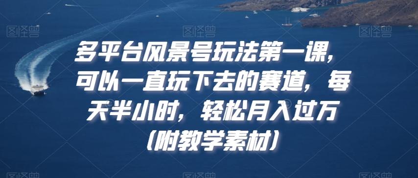 多平台风景号玩法第一课，可以一直玩下去的赛道，每天半小时，轻松月入过万（附教学素材）【揭秘】-氚客吧