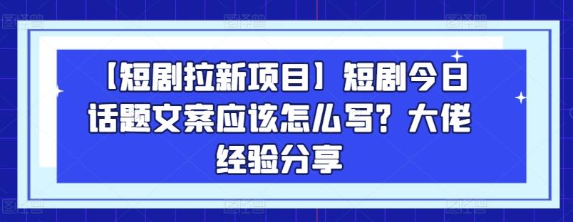 【短剧拉新项目】短剧今日话题文案应该怎么写？大佬经验分享-氚客吧