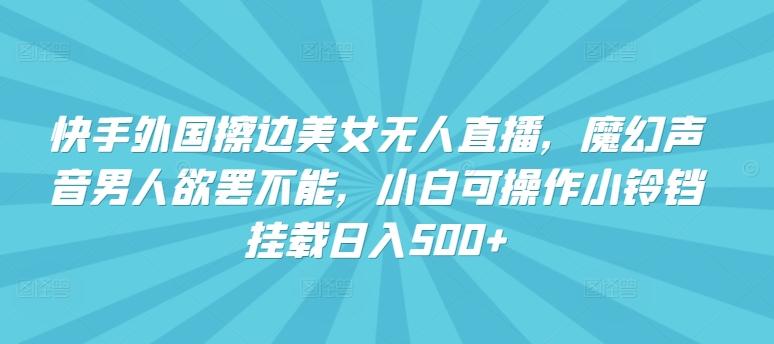 快手外国擦边美女无人直播，魔幻声音男人欲罢不能，小白可操作小铃铛挂载日入500+【揭秘】-氚客吧