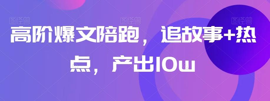 高阶爆文陪跑，追故事+热点，产出10w+-氚客吧