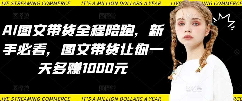 AI图文带货全程陪跑，新手必看，图文带货让你一天多赚1000元-氚客吧