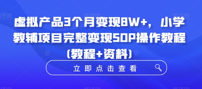 虚拟产品3个月变现8W+，小学教辅项目完整变现SOP操作教程(教程+资料)-氚客吧