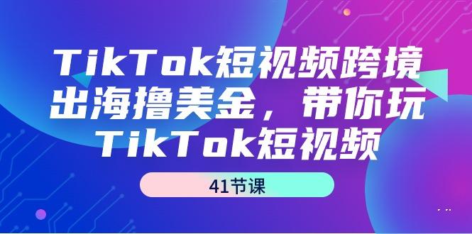 TikTok短视频跨境出海撸美金，带你玩TikTok短视频(41节课)-氚客吧