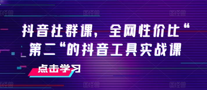 抖音社群课，全网性价比“第二“的抖音工具实战课-氚客吧