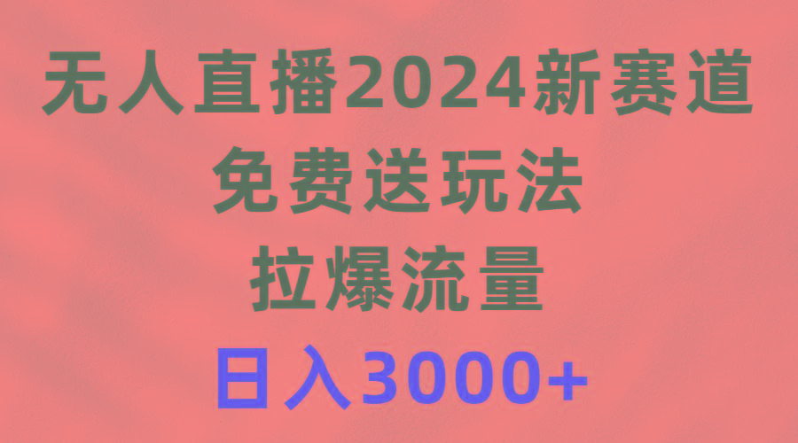 (9496期)无人直播2024新赛道，免费送玩法，拉爆流量，日入3000+-氚客吧