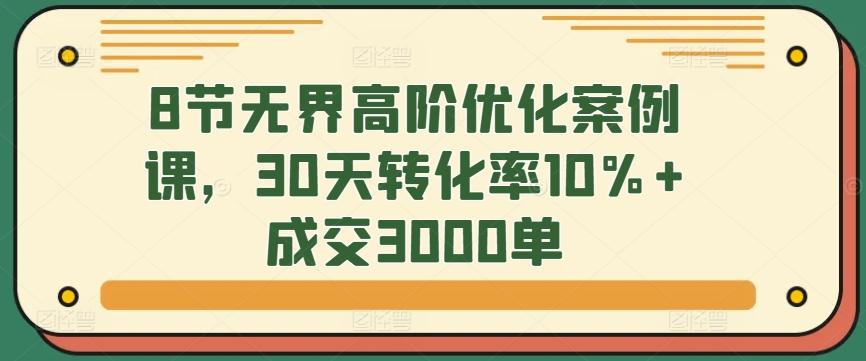 8节无界高阶优化案例课，30天转化率10%+成交3000单-氚客吧