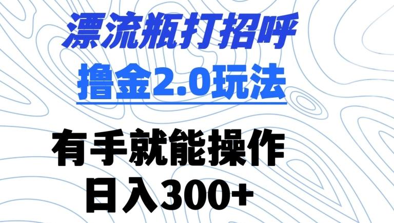 漂流瓶打招呼撸金2.0玩法，有手就能做，日入300+【揭秘】-氚客吧