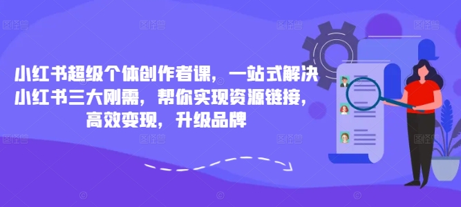 小红书超级个体创作者课，一站式解决小红书三大刚需，帮你实现资源链接，高效变现，升级品牌-氚客吧