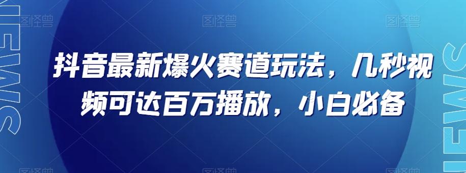 抖音最新爆火赛道玩法，几秒视频可达百万播放，小白必备（附素材）【揭秘】-氚客吧