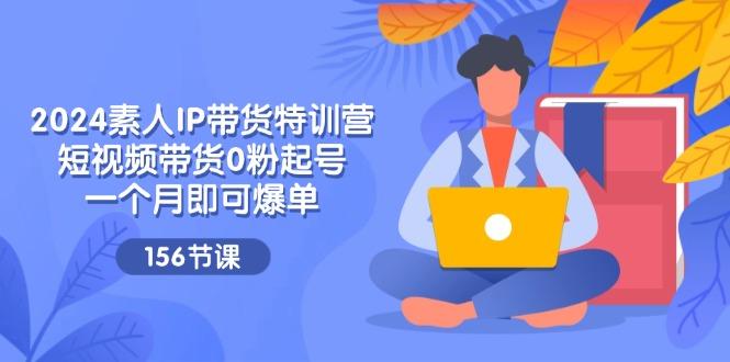 2024素人IP带货特训营，短视频带货0粉起号，一个月即可爆单(156节-氚客吧