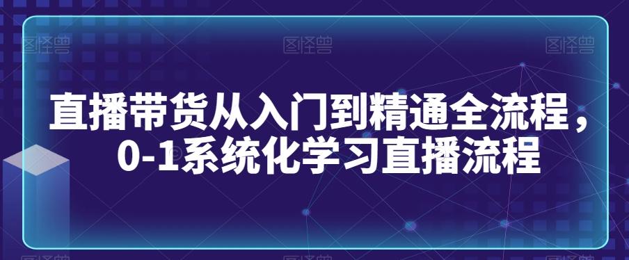 直播带货从入门到精通全流程，0-1系统化学习直播流程-氚客吧