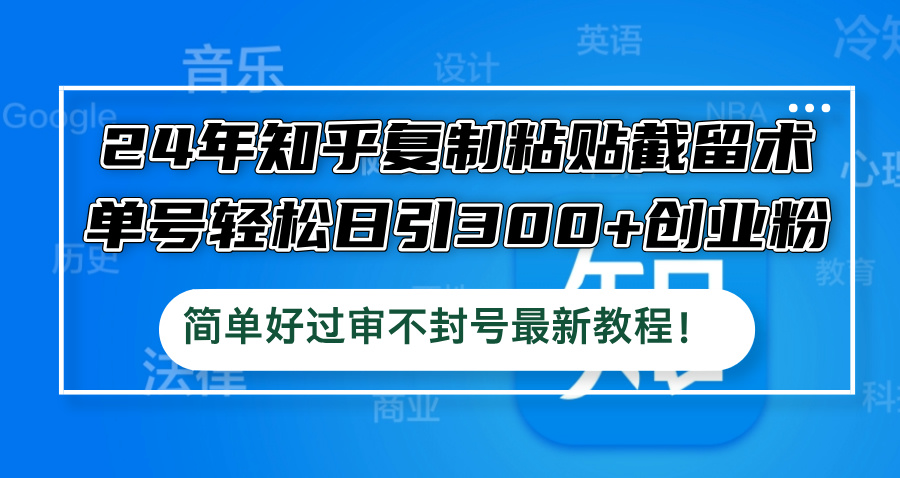 24年知乎复制粘贴截留术，单号轻松日引300+创业粉，简单好过审不封号最…-氚客吧