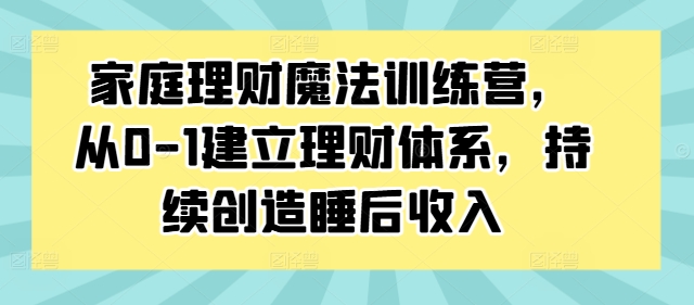 家庭理财魔法训练营，从0-1建立理财体系，持续创造睡后收入-氚客吧