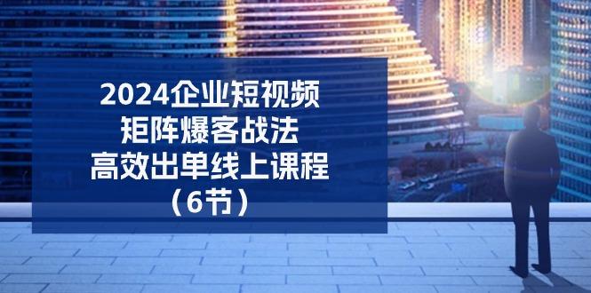 2024企业-短视频-矩阵 爆客战法，高效出单线上课程(6节-氚客吧