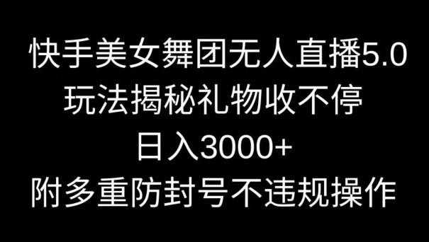 快手美女舞团无人直播5.0玩法，礼物收不停，日入3000+，内附多重防封号不违规操作【揭秘】-氚客吧