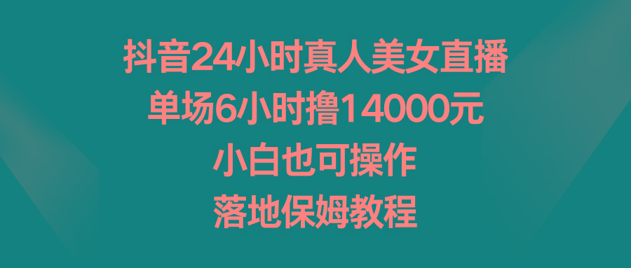 抖音24小时真人美女直播，单场6小时撸14000元，小白也可操作，落地保姆教程-氚客吧