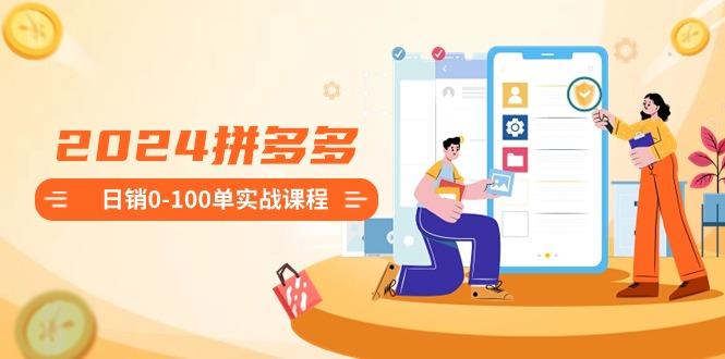2024拼多多日销0-100单实战课程：新手注册开店到日销100单整套流程-氚客吧