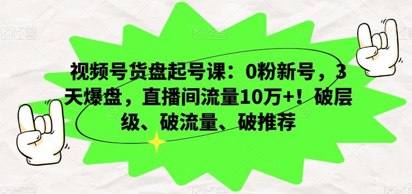 视频号货盘起号课：0粉新号，3天爆盘，直播间流量10万+！破层级、破流量、破推荐-氚客吧