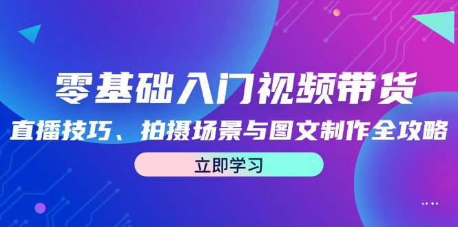 零基础入门视频带货：直播技巧、拍摄场景与图文制作全攻略-氚客吧