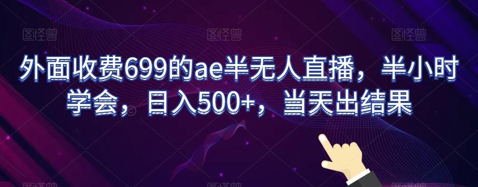 外面收费699的ae半无人直播，半小时学会，日入500+，当天出结果【揭秘】-氚客吧