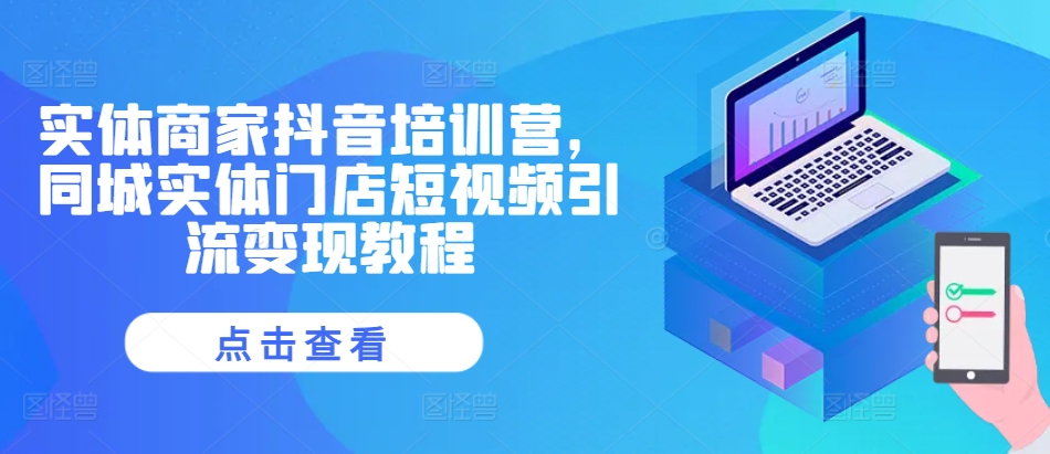实体商家抖音培训营，同城实体门店短视频引流变现教程-氚客吧