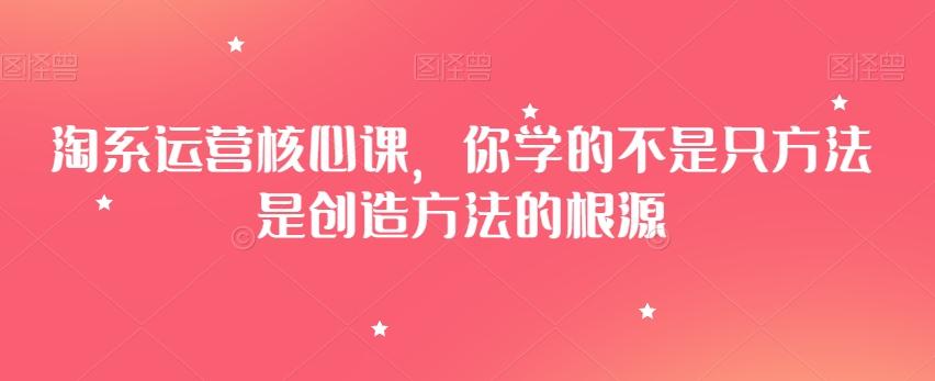 淘系运营核心课，你学的不是只方法是创造方法的根源-氚客吧