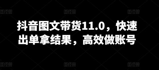 抖音图文带货11.0，快速出单拿结果，高效做账号-氚客吧