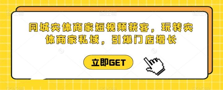 同城实体商家短视频获客直播课，玩转实体商家私域，引爆门店增长-氚客吧