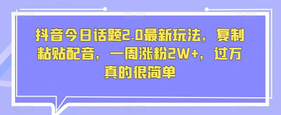 抖音今日话题2.0最新玩法，复制粘贴配音，一周涨粉2W+，过万真的很简单-氚客吧