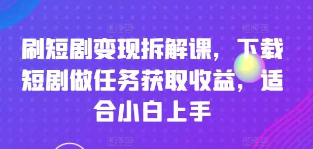 刷短剧变现拆解课，下载短剧做任务获取收益，适合小白上手-氚客吧