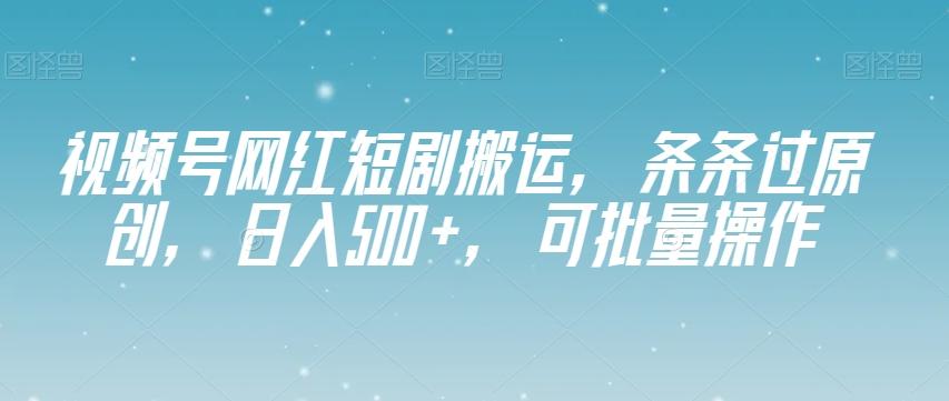 视频号网红短剧搬运，条条过原创，日入500+，可批量操作【揭秘】-氚客吧