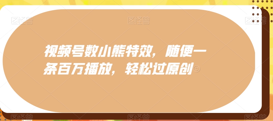 视频号数小熊特效，随便一条百万播放，轻松过原创-氚客吧