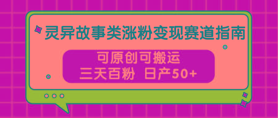 灵异故事类涨粉变现赛道指南，可原创可搬运，三天百粉 日产50+-氚客吧