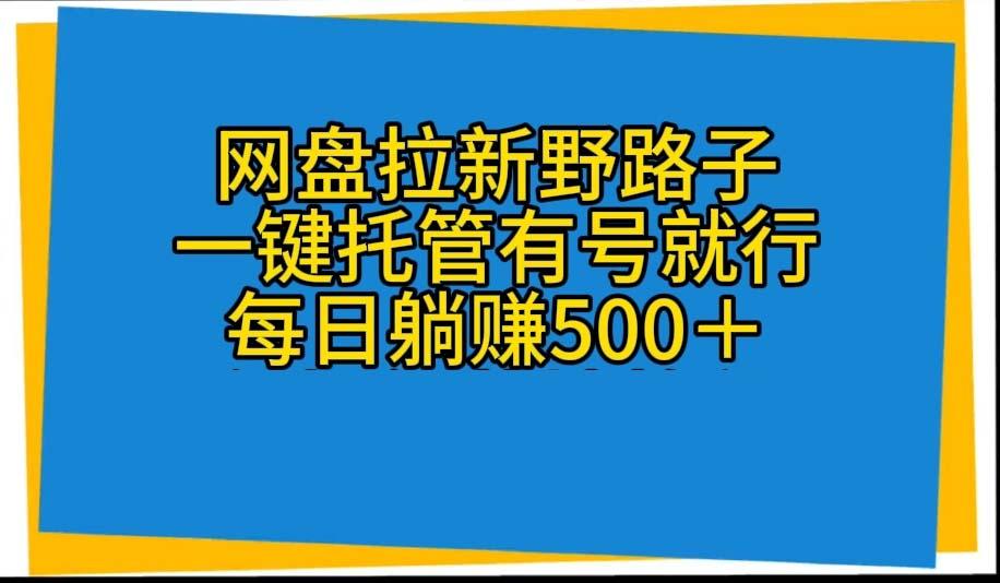 网盘拉新野路子，一键托管有号就行，全自动代发视频，每日躺赚500＋-氚客吧