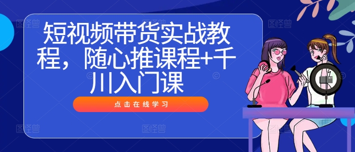 短视频带货实战教程，随心推课程+千川入门课-氚客吧