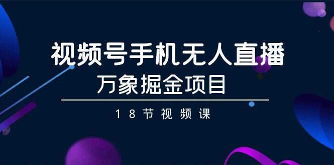 视频号手机无人直播-万象掘金项目(18节视频课)-氚客吧