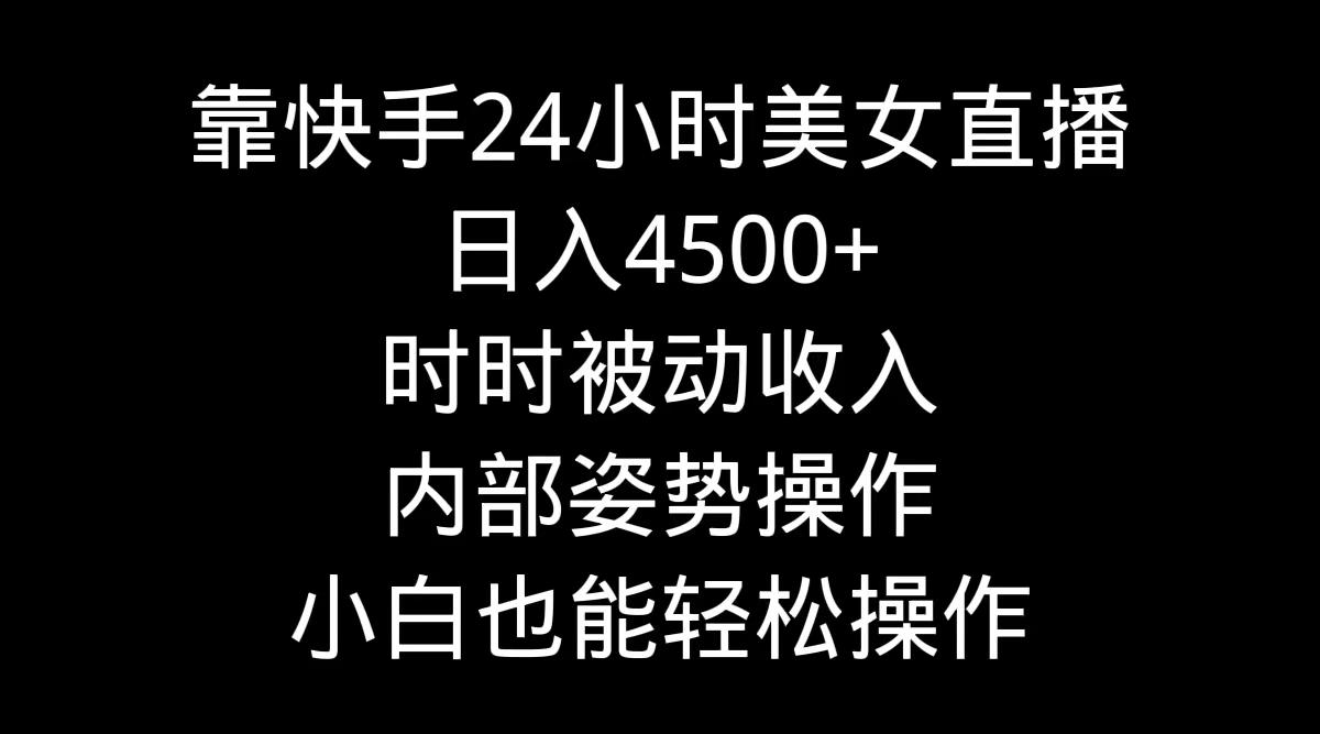 靠快手美女24小时直播，日入4500+，时时被动收入，内部姿势操作，小白也…-氚客吧