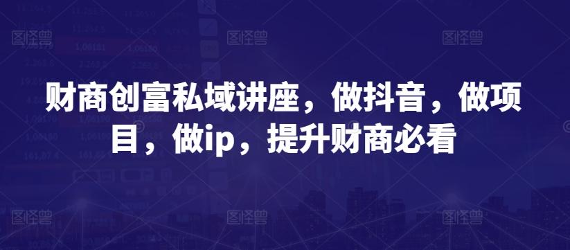 财商创富私域讲座，做抖音，做项目，做ip，提升财商必看-氚客吧