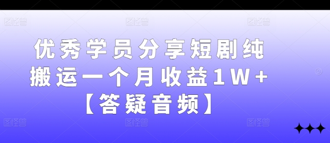 优秀学员分享短剧纯搬运一个月收益1W+【答疑音频】-氚客吧
