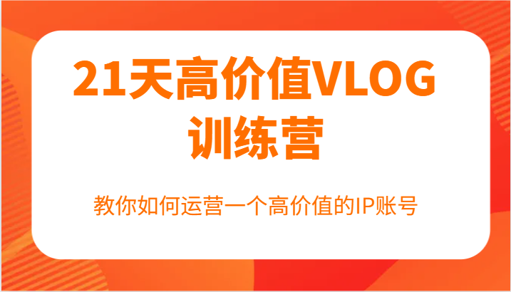 21天高价值VLOG训练营【第一期】，教你如何运营一个高价值的IP账号-氚客吧