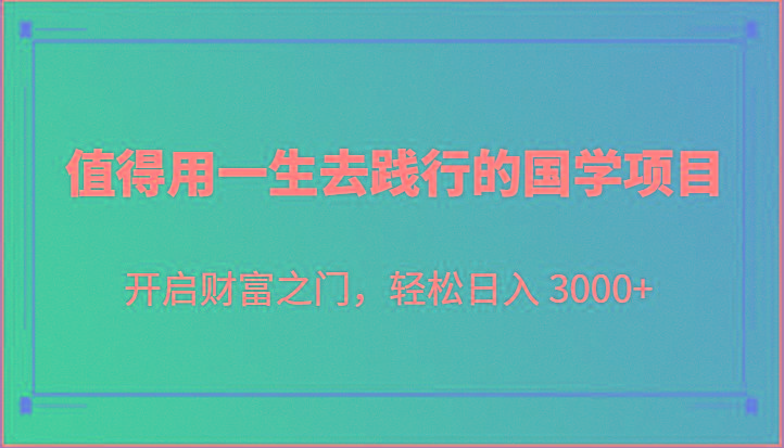 值得用一生去践行的国学项目，开启财富之门，轻松日入 3000+-氚客吧