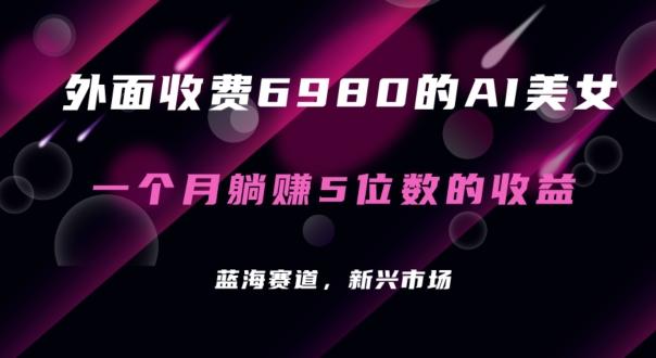 外面收费6980的AI美女项目！每月躺赚5位数收益(教程+素材+工具)【揭秘】-氚客吧