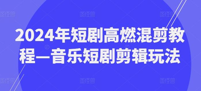 2024年短剧高燃混剪教程—音乐短剧剪辑玩法-氚客吧